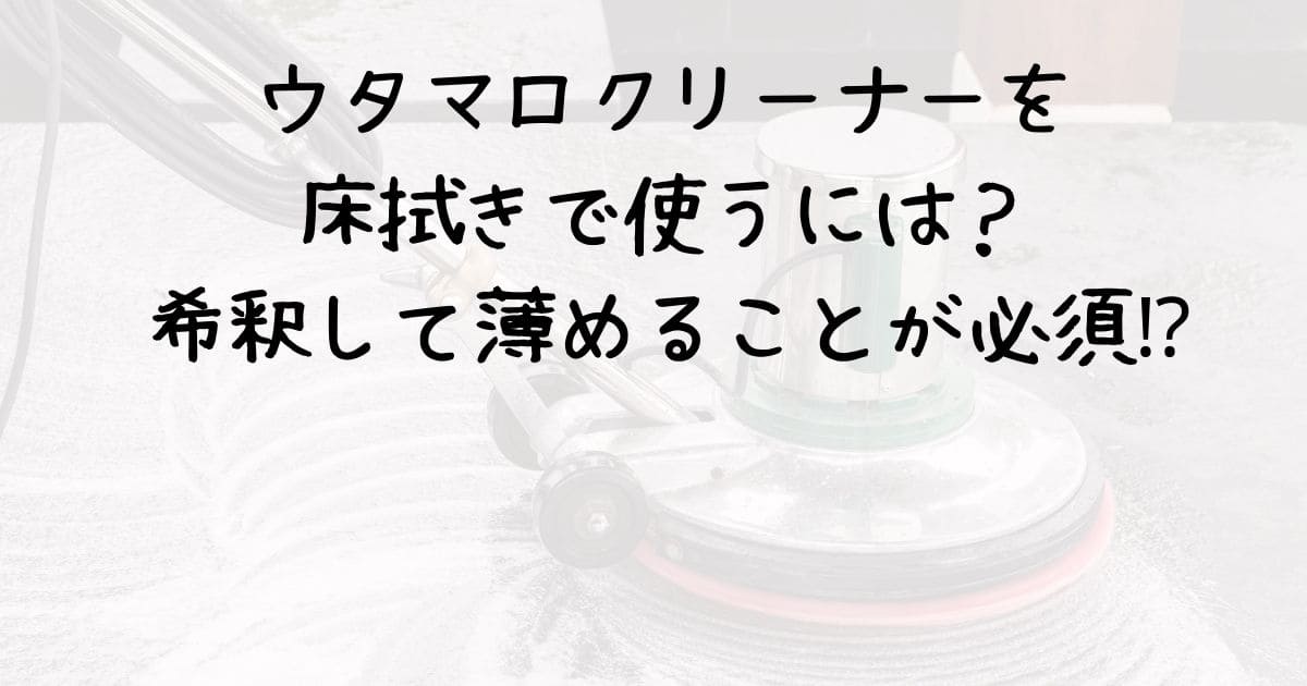 ウタマロクリーナーを床拭きで使うには？希釈して薄めることが必須⁉